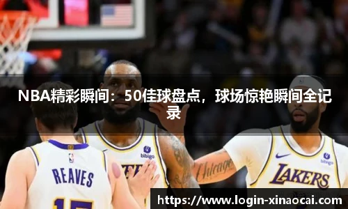 NBA精彩瞬间：50佳球盘点，球场惊艳瞬间全记录