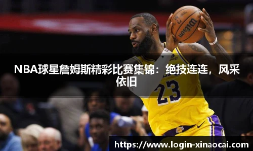 NBA球星詹姆斯精彩比赛集锦：绝技连连，风采依旧