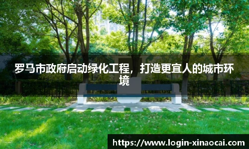 罗马市政府启动绿化工程，打造更宜人的城市环境