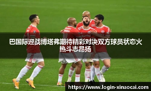 巴国际迎战博塔弗期待精彩对决双方球员状态火热斗志昂扬