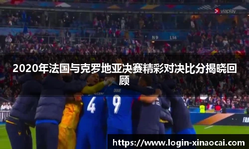 2020年法国与克罗地亚决赛精彩对决比分揭晓回顾