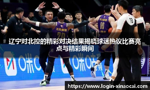 辽宁对北控的精彩对决结果揭晓球迷热议比赛亮点与精彩瞬间