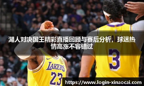湖人对决国王精彩直播回顾与赛后分析，球迷热情高涨不容错过
