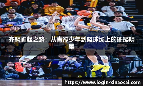 齐麟崛起之路：从青涩少年到篮球场上的璀璨明星