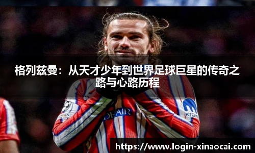 格列兹曼：从天才少年到世界足球巨星的传奇之路与心路历程