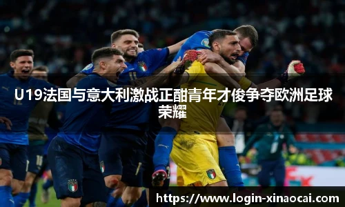 U19法国与意大利激战正酣青年才俊争夺欧洲足球荣耀