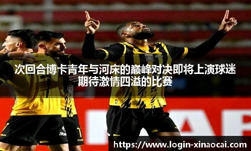 次回合博卡青年与河床的巅峰对决即将上演球迷期待激情四溢的比赛
