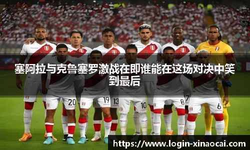 塞阿拉与克鲁塞罗激战在即谁能在这场对决中笑到最后