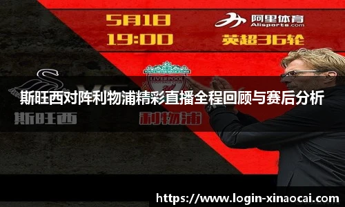 斯旺西对阵利物浦精彩直播全程回顾与赛后分析